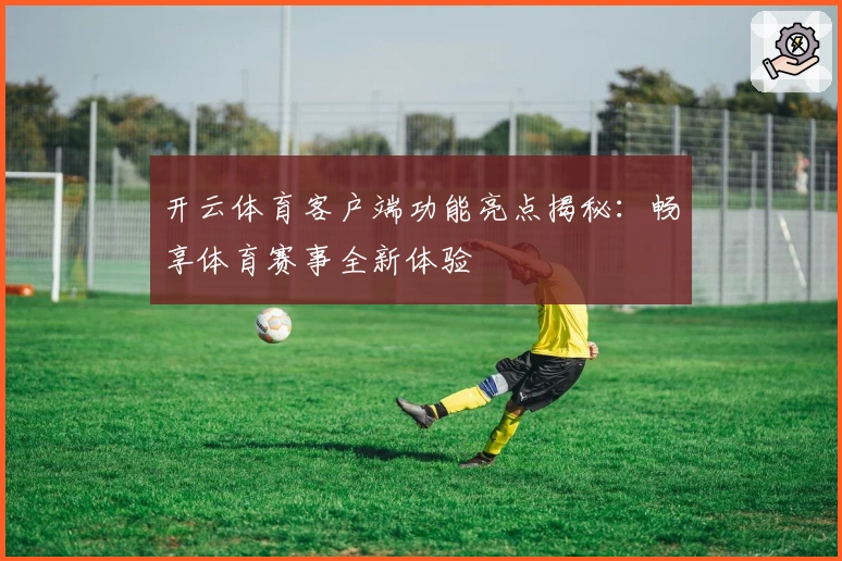 开云体育客户端功能亮点揭秘:畅享体育赛事全新体验