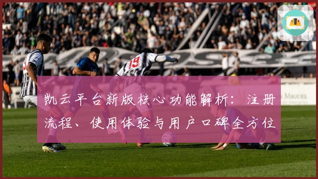 凯云平台新版核心功能解析:注册流程、使用体验与用户口碑全方位剖析