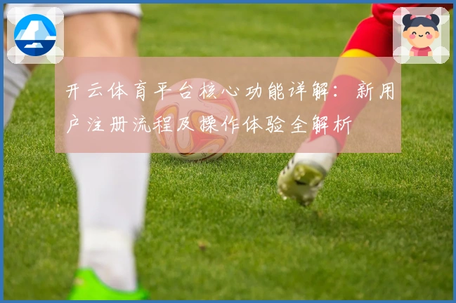 开云体育平台核心功能详解：新用户注册流程及操作体验全解析