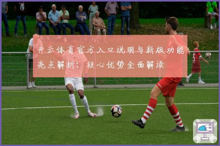 开云体育官方入口说明与新版功能亮点解析：核心优势全面解读