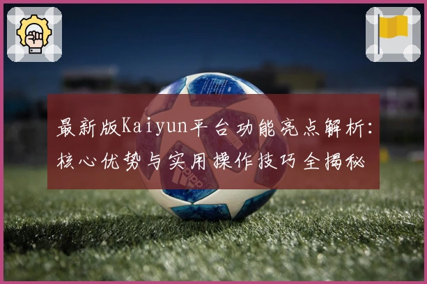 最新版Kaiyun平台功能亮点解析:核心优势与实用操作技巧全揭秘