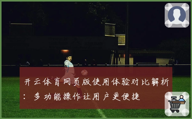 开云体育网页版使用体验对比解析：多功能操作让用户更便捷