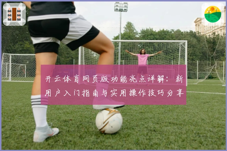 开云体育网页版功能亮点详解：新用户入门指南与实用操作技巧分享
