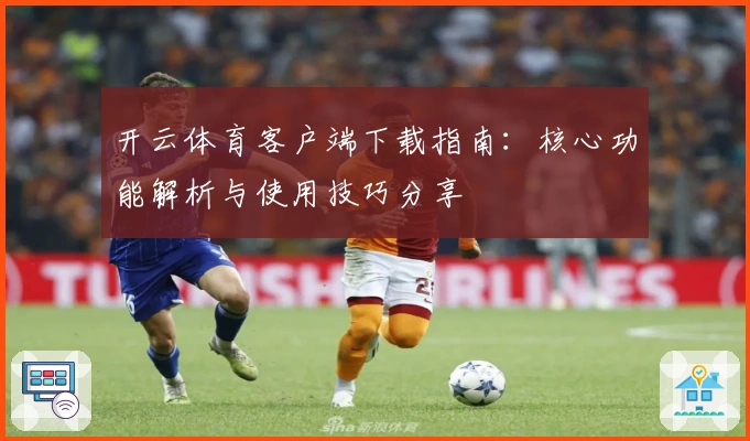 开云体育客户端下载指南：核心功能解析与使用技巧分享
