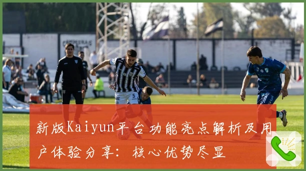 新版Kaiyun平台功能亮点解析及用户体验分享:核心优势尽显