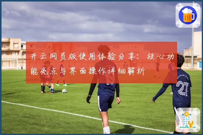 开云网页版使用体验分享：核心功能亮点与界面操作详细解析