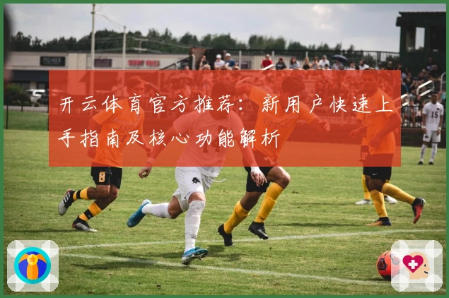 开云体育官方推荐：新用户快速上手指南及核心功能解析