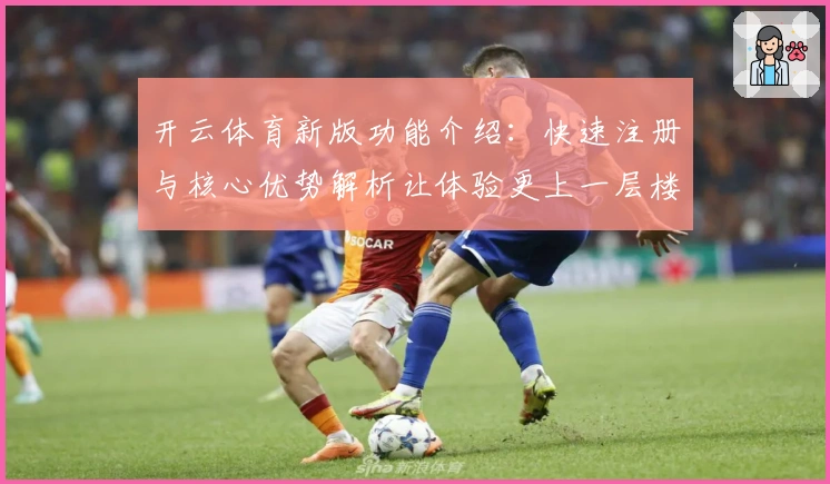 开云体育新版功能介绍：快速注册与核心优势解析让体验更上一层楼