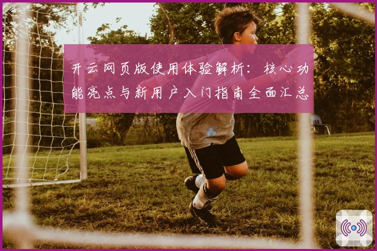开云网页版使用体验解析：核心功能亮点与新用户入门指南全面汇总